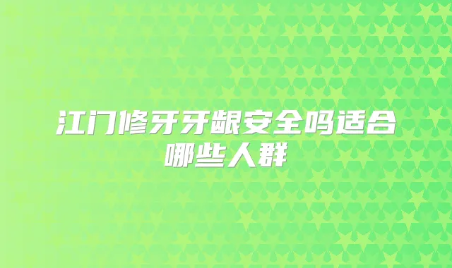 江门修牙牙龈安全吗适合哪些人群