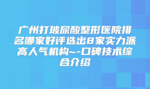 广州打玻尿酸整形医院排名哪家好评选出8家实力派高人气机构~-口碑技术综合介绍
