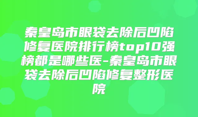 秦皇岛市眼袋去除后凹陷修复医院排行榜top10强榜都是哪些医-秦皇岛市眼袋去除后凹陷修复整形医院