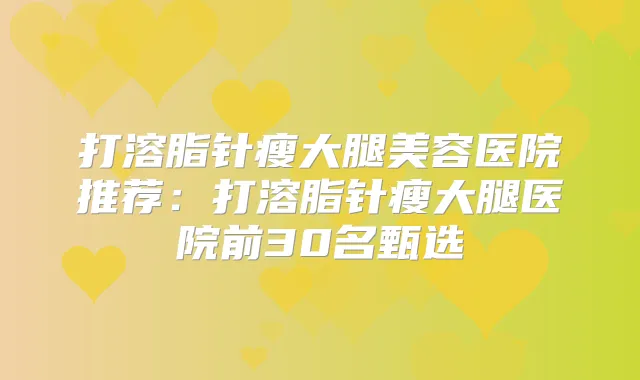 打溶脂针瘦大腿美容医院推荐：打溶脂针瘦大腿医院前30名甄选