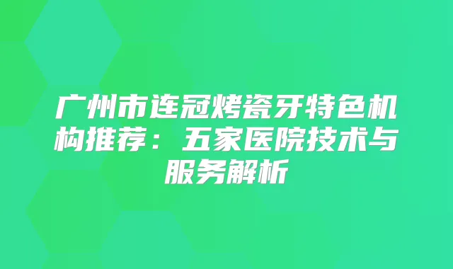广州市连冠烤瓷牙特色机构推荐：五家医院技术与服务解析