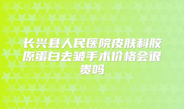 长兴县人民医院皮肤科胶原蛋白去皱手术价格会很贵吗
