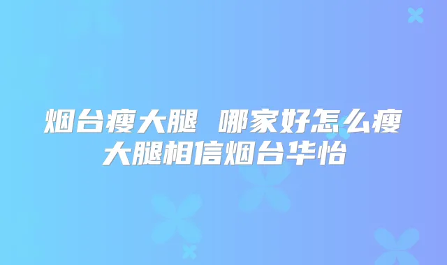 烟台瘦大腿 哪家好怎么瘦大腿相信烟台华怡