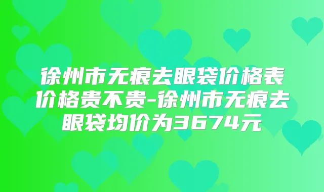 徐州市无痕去眼袋价格表价格贵不贵-徐州市无痕去眼袋均价为3674元