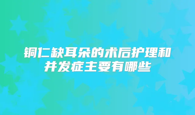铜仁缺耳朵的术后护理和并发症主要有哪些