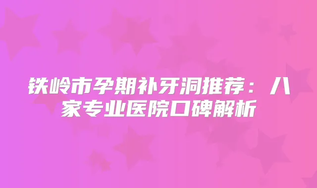 铁岭市孕期补牙洞推荐：八家专业医院口碑解析