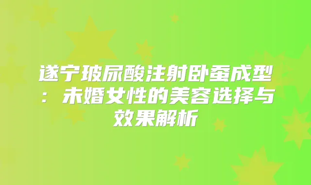 遂宁玻尿酸注射卧蚕成型：未婚女性的美容选择与效果解析