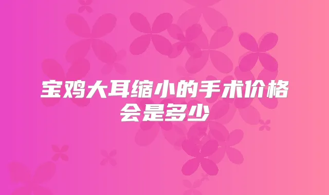 宝鸡大耳缩小的手术价格会是多少