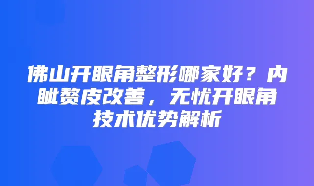 佛山开眼角整形哪家好?内眦赘皮,无忧开眼角技术优势解析
