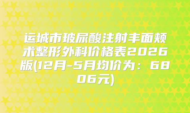 运城市玻尿酸注射丰面颊术整形外科价格表2026版(12月-5月均价为：6806元)
