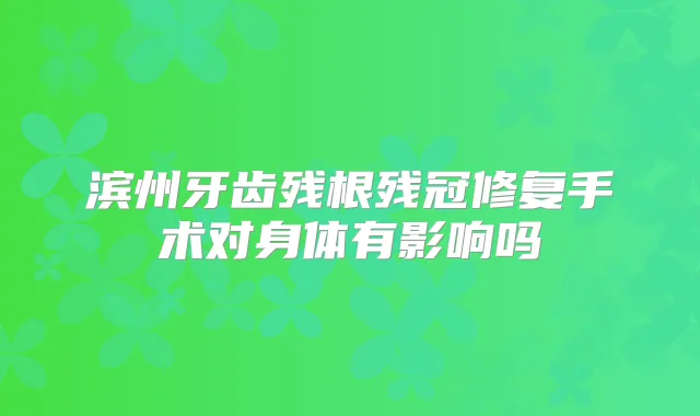 滨州牙齿残根残冠修复手术对身体有影响吗