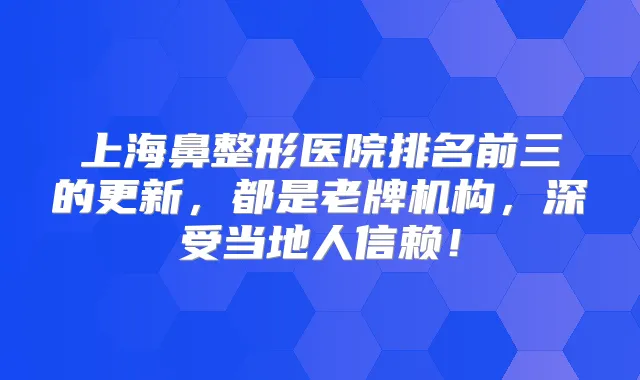 上海鼻整形医院排名前三的更新，都是老牌机构，深受当地人信赖！