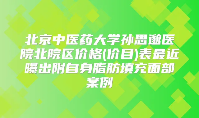 北京中医药大学孙思邈医院北院区价格(价目)表近曝出附自身脂肪填充面部案例