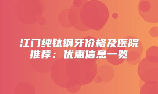 江门纯钛钢牙价格及医院推荐：优惠信息一览