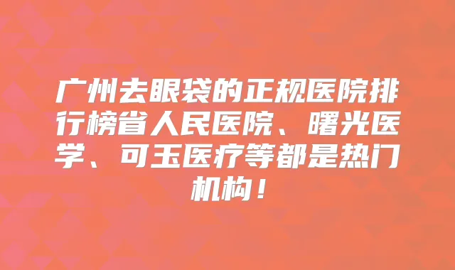 广州去眼袋的正规医院排行榜省人民医院、曙光医学、可玉医疗等都是热门机构！
