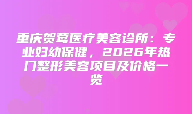 重庆贺莺医疗美容诊所：专业妇幼保健，2026年热门整形美容项目及价格一览