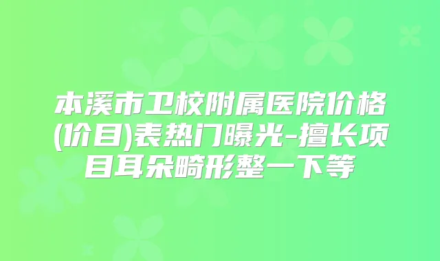本溪市卫校附属医院价格(价目)表热门曝光-擅长项目耳朵畸形整一下等