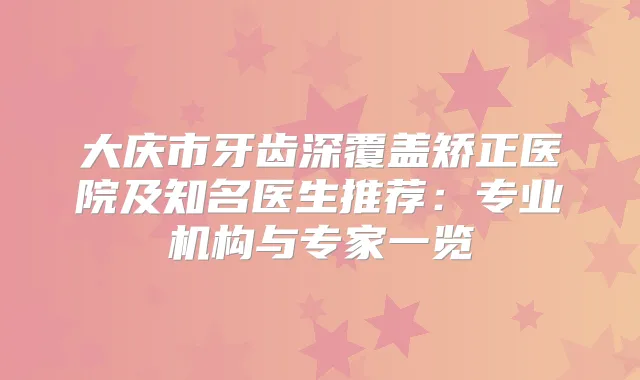 大庆市牙齿深覆盖矫正医院及知名医生推荐：专业机构与专家一览