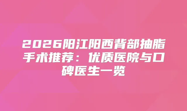 2026阳江阳西背部抽脂手术推荐:优质医院与口碑医生一览