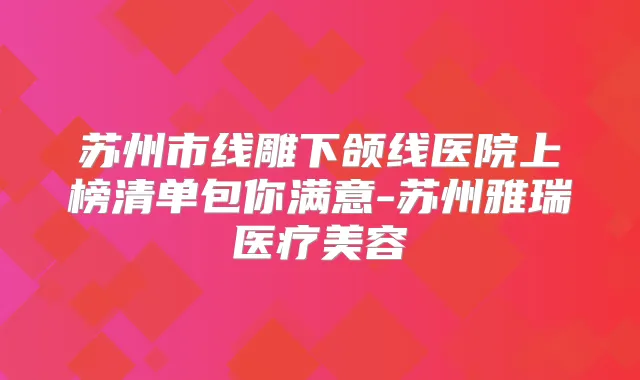 苏州市线雕下颌线医院上榜清单包你满意-苏州雅瑞医疗美容
