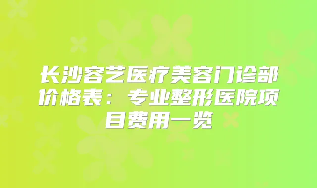 长沙容艺医疗美容门诊部价格表：专业整形医院项目费用一览