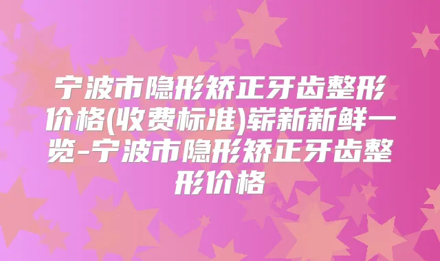 宁波市隐形矫正牙齿整形价格(收费标准)崭新新鲜一览-宁波市隐形矫正牙齿整形价格