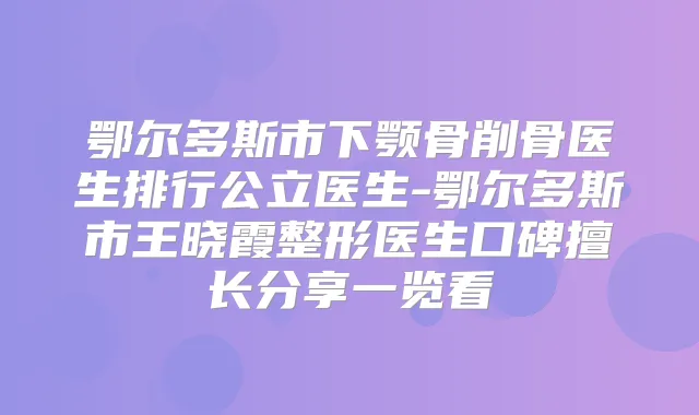 鄂尔多斯市下颚骨削骨医生排行公立医生-鄂尔多斯市王晓霞整形医生口碑擅长分享一览看