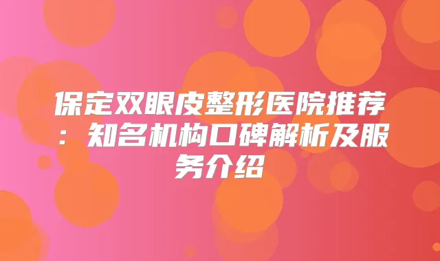 保定双眼皮整形医院推荐：知名机构口碑解析及服务介绍