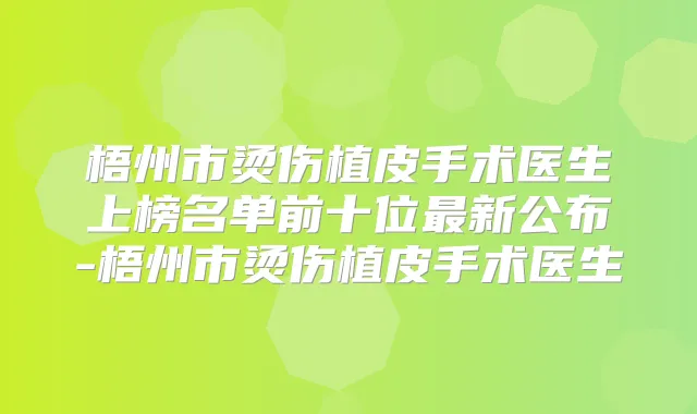 梧州市烫伤植皮手术医生上榜名单前十位新公布-梧州市烫伤植皮手术医生