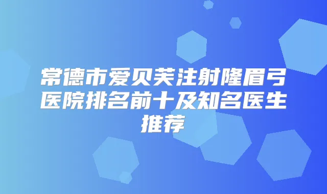 常德市爱贝芙注射隆眉弓医院排名前十及知名医生推荐