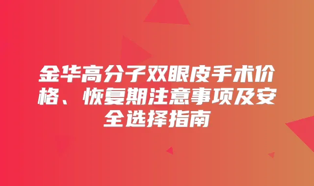 金华高分子双眼皮手术价格、恢复期注意事项及安全选择指南