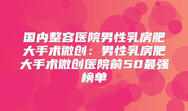 国内整容医院男性乳房肥大手术微创：男性乳房肥大手术微创医院前50强榜单