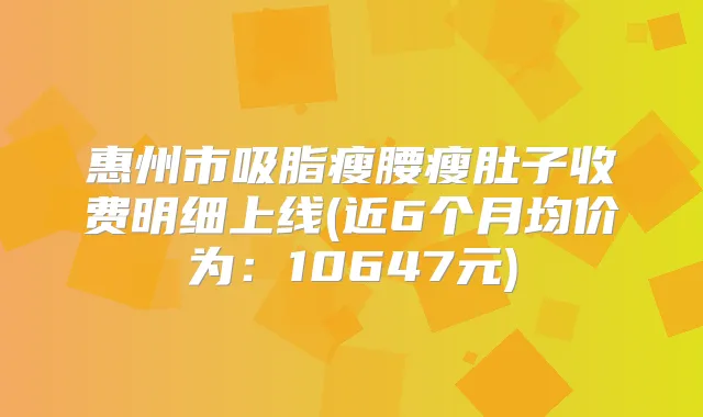 惠州市吸脂瘦腰瘦肚子收费明细上线(近6个月均价为：10647元)