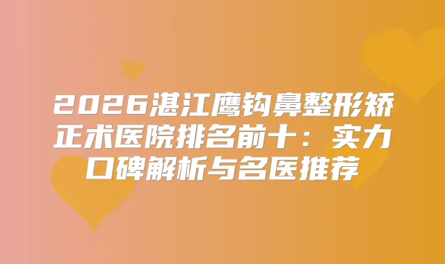 2026湛江鹰钩鼻整形矫正术医院排名前十：实力口碑解析与名医推荐