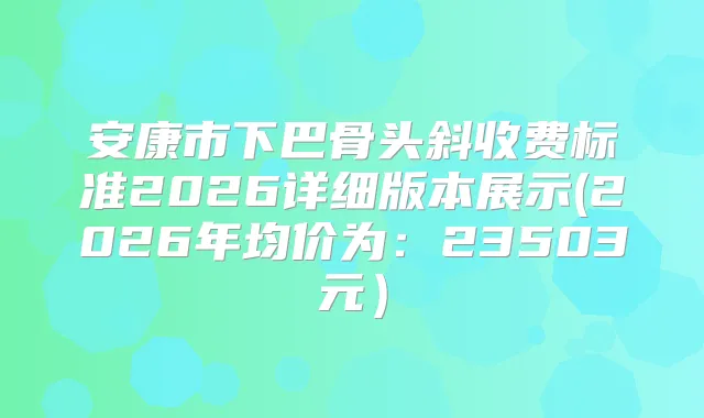 安康市下巴骨头斜收费标准2026详细版本展示(2026年均价为：23503元）