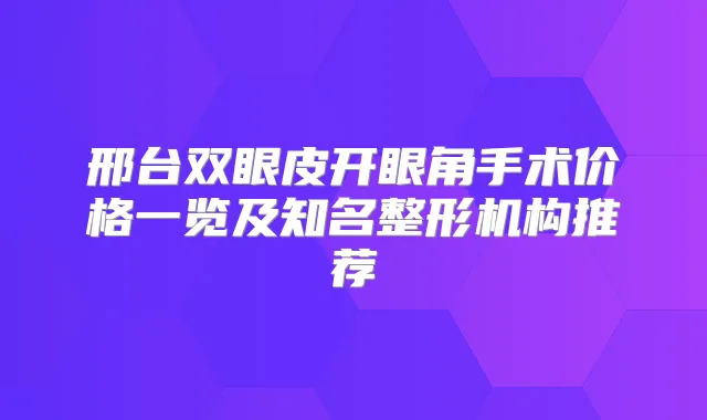 邢台双眼皮开眼角手术价格一览及知名整形机构推荐