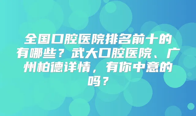 全国口腔医院排名前十的有哪些？武大口腔医院、广州柏德详情，有你中意的吗？
