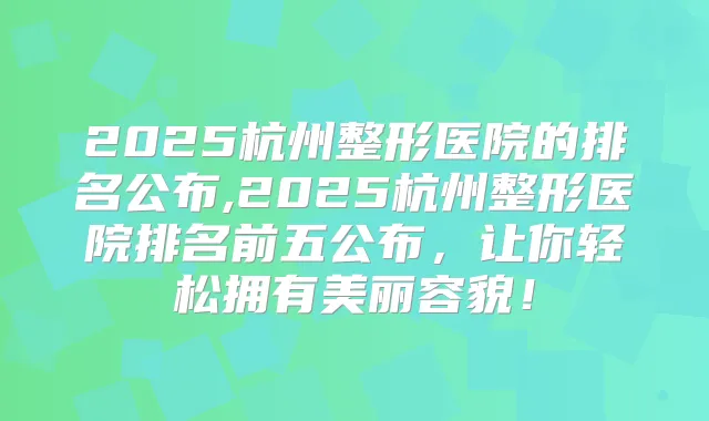 2025杭州整形医院的排名公布,2025杭州整形医院排名前五公布，让你轻松拥有美丽容貌！