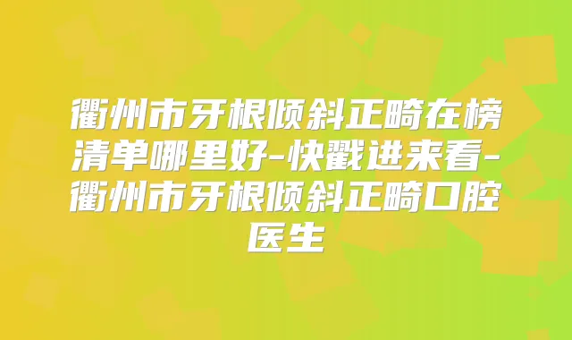 衢州市牙根倾斜正畸在榜清单哪里好-快戳进来看-衢州市牙根倾斜正畸口腔医生