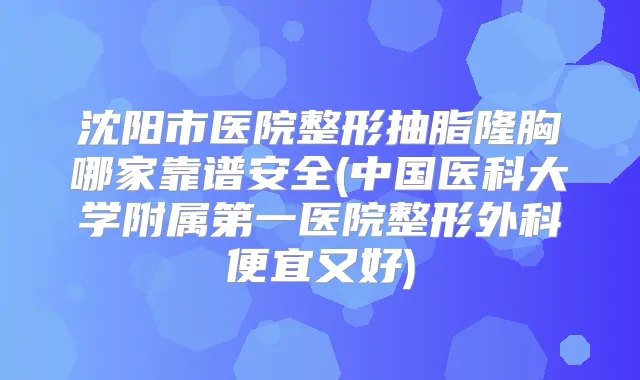 沈阳市医院整形抽脂隆胸哪家靠谱安全(中国医科大学附属第一医院整形外科便宜又好)