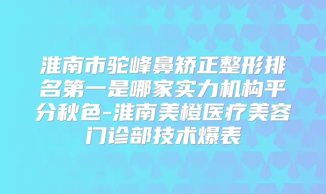 淮南市驼峰鼻矫正整形是哪家实力机构平分秋色-淮南美橙医疗美容门诊部技术爆表