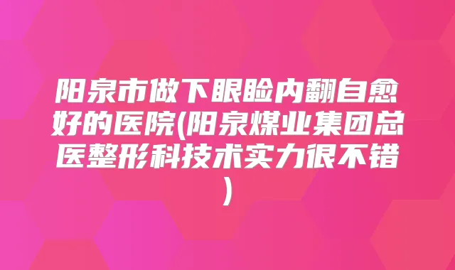 阳泉市做下眼睑内翻自愈好的医院(阳泉煤业集团总医整形科技术实力很不错)