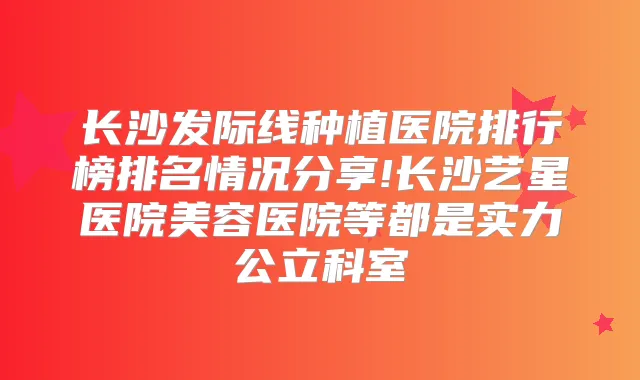 长沙发际线种植医院排行榜排名情况分享!长沙艺星医院美容医院等都是实力公立科室