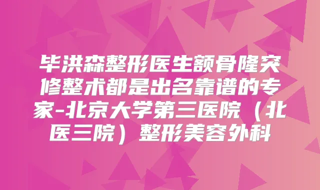 毕洪森整形医生额骨隆突修整术都是出名靠谱的专家-北京大学第三医院(北医三院)整形美容外科