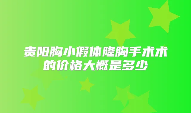 贵阳胸小假体隆胸手术术的价格大概是多少