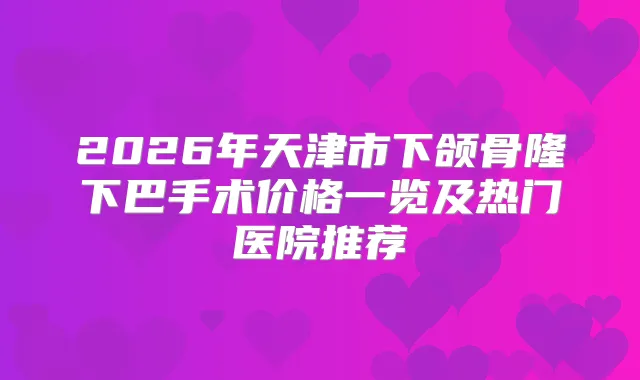 2026年天津市下颌骨隆下巴手术价格一览及热门医院推荐