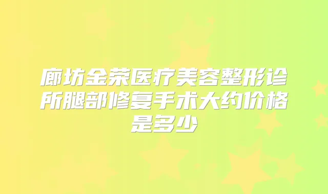 廊坊金荣医疗美容整形诊所腿部修复手术大约价格是多少