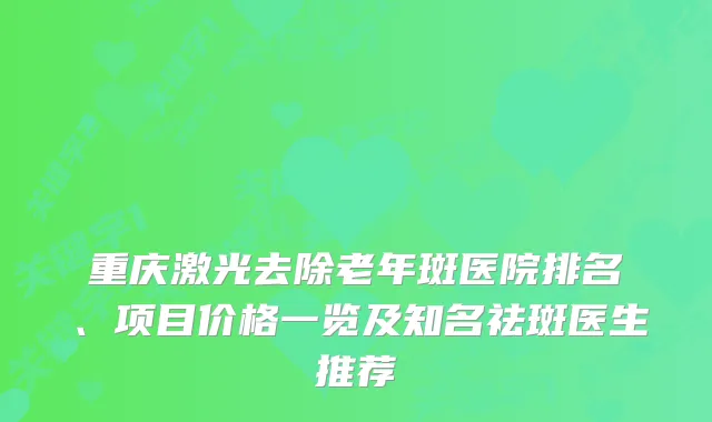 重庆激光去除老年斑医院排名、项目价格一览及知名祛斑医生推荐