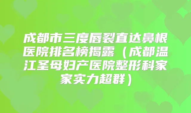成都市三度唇裂直达鼻根医院排名榜揭露（成都温江圣母妇产医院整形科家家实力超群）