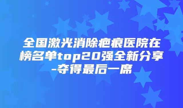 全国激光消除疤痕医院在榜名单top20强全新分享-夺得后一席